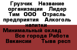 Грузчик › Название организации ­ Лидер Тим, ООО › Отрасль предприятия ­ Алкоголь, напитки › Минимальный оклад ­ 12 000 - Все города Работа » Вакансии   . Тыва респ.